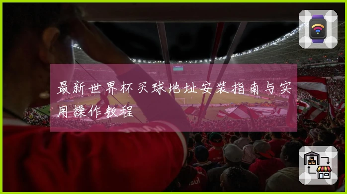 最新世界杯买球地址安装指南与实用操作教程