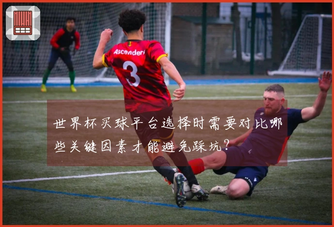 世界杯买球平台选择时需要对比哪些关键因素才能避免踩坑?