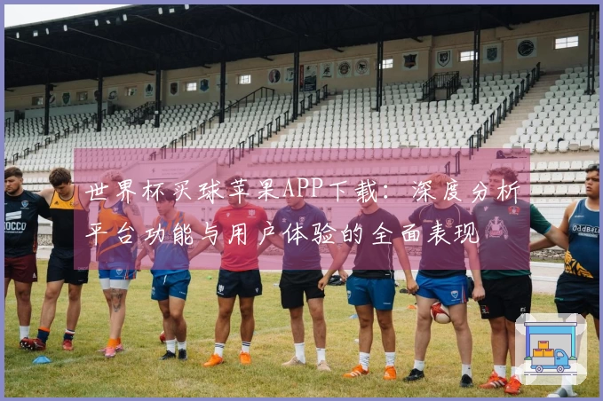 世界杯买球苹果APP下载：深度分析平台功能与用户体验的全面表现