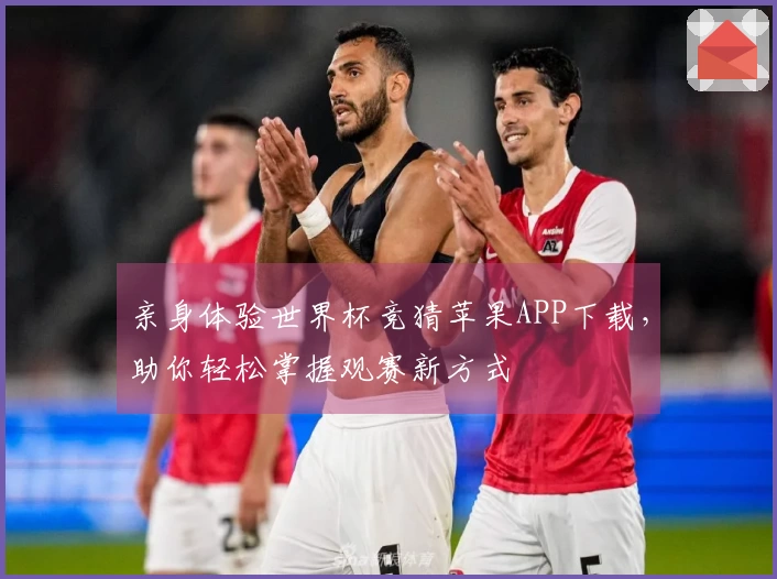 亲身体验世界杯竞猜苹果APP下载，助你轻松掌握观赛新方式