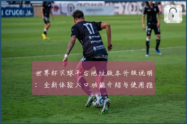 世界杯买球平台地址版本升级说明：全新体验入口功能介绍与使用指引