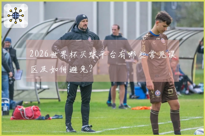 2026世界杯买球平台有哪些常见误区及如何避免？