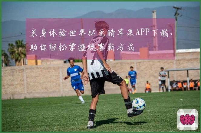 亲身体验世界杯竞猜苹果APP下载，助你轻松掌握观赛新方式