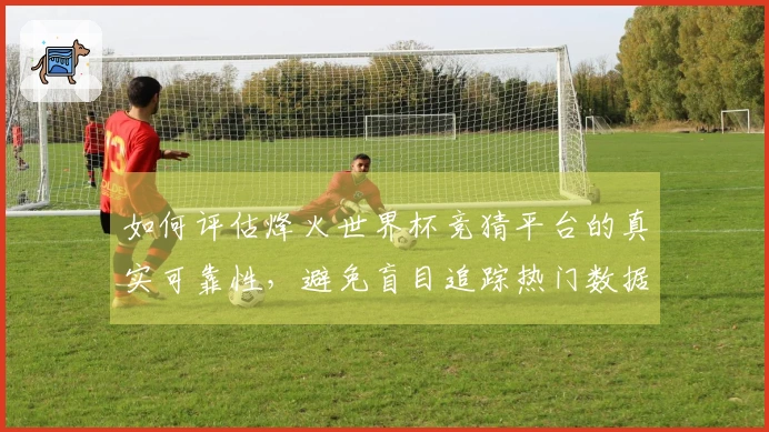 如何评估烽火世界杯竞猜平台的真实可靠性，避免盲目追踪热门数据
