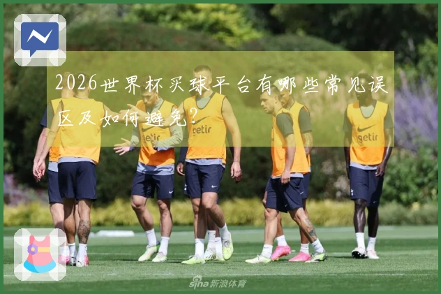 2026世界杯买球平台有哪些常见误区及如何避免？