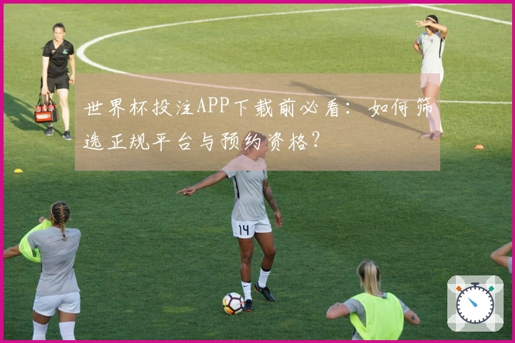 世界杯投注APP下载前必看：如何筛选正规平台与预约资格？