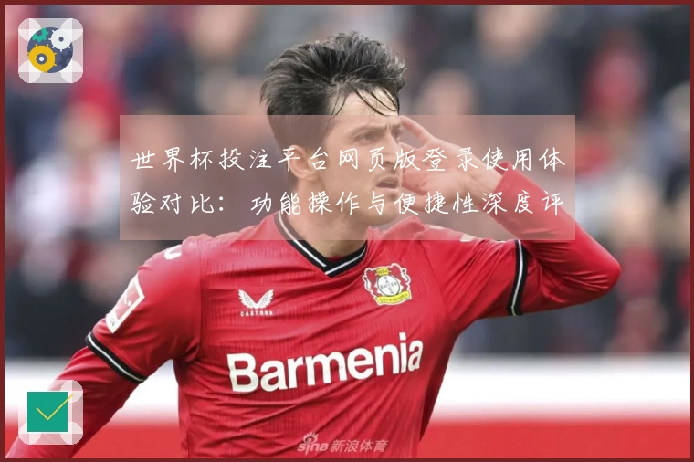 世界杯投注平台网页版登录使用体验对比：功能操作与便捷性深度评测