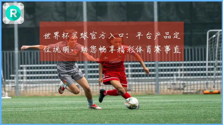 世界杯买球官方入口：平台产品定位说明，助您畅享精彩体育赛事直播体验