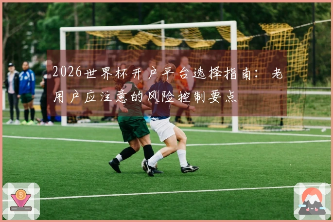 2026世界杯开户平台选择指南：老用户应注意的风险控制要点
