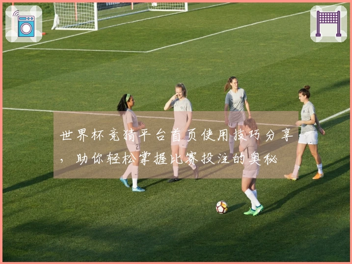 世界杯竞猜平台首页使用技巧分享，助你轻松掌握比赛投注的奥秘