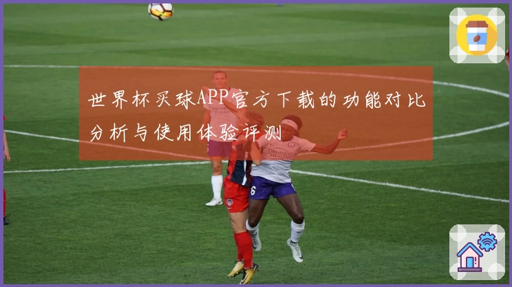 世界杯买球APP官方下载的功能对比分析与使用体验评测