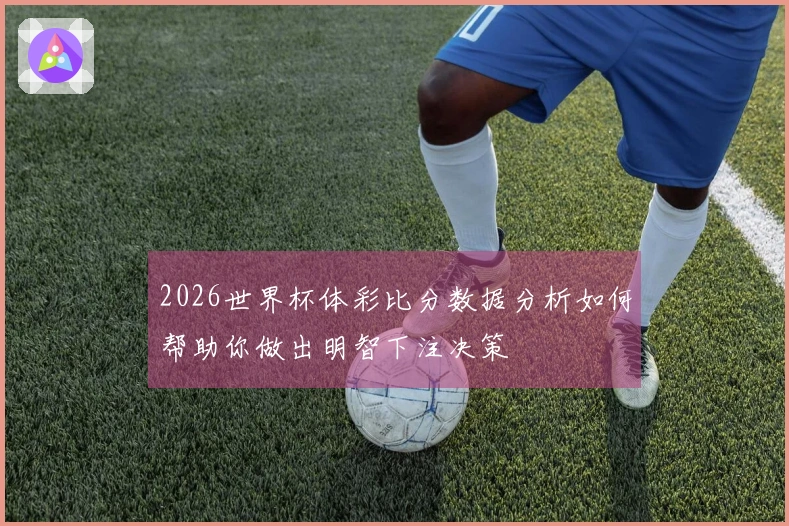 2026世界杯体彩比分数据分析如何帮助你做出明智下注决策