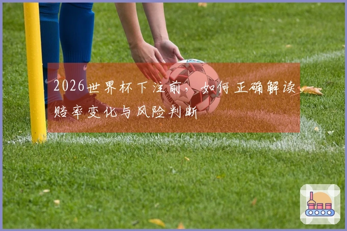 2026世界杯下注前，如何正确解读赔率变化与风险判断
