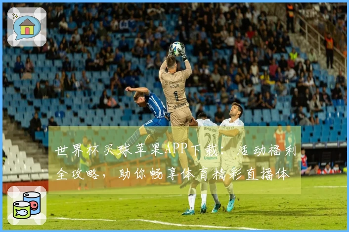 世界杯买球苹果APP下载：活动福利全攻略，助你畅享体育精彩直播体验