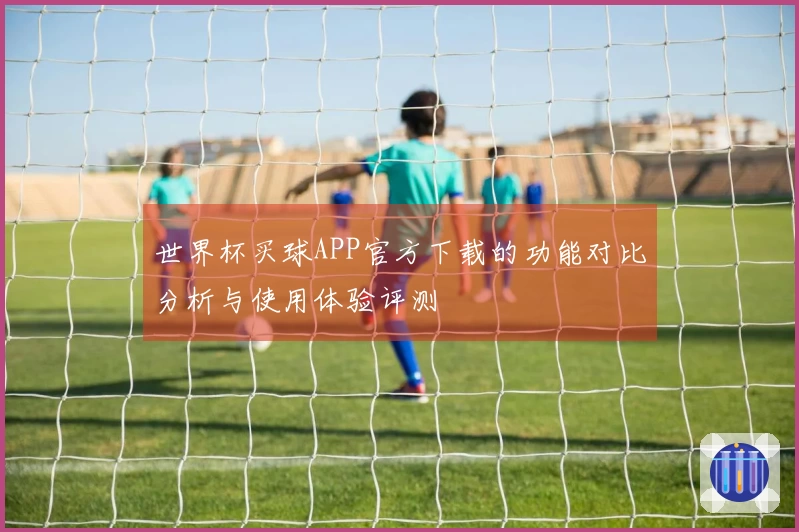 世界杯买球APP官方下载的功能对比分析与使用体验评测
