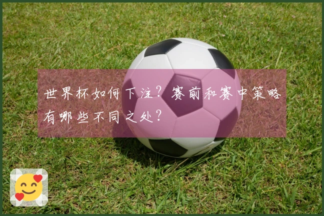 世界杯如何下注？赛前和赛中策略有哪些不同之处？