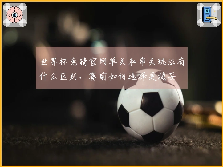 世界杯竞猜官网单关和串关玩法有什么区别,赛前如何选择更稳妥