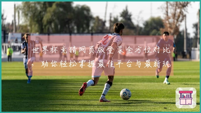 世界杯竞猜网页版登录全方位对比，助你轻松掌握最佳平台与最新玩法