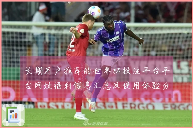 长期用户推荐的世界杯投注平台平台网址福利信息汇总及使用体验分享