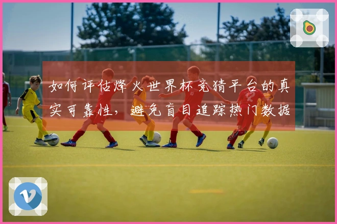 如何评估烽火世界杯竞猜平台的真实可靠性，避免盲目追踪热门数据