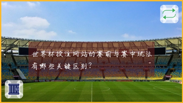 世界杯投注网站的赛前与赛中玩法有哪些关键区别？
