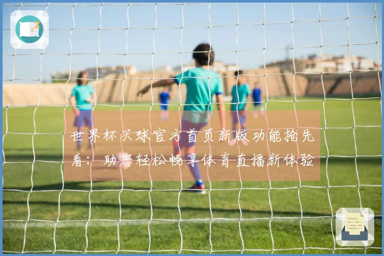 世界杯买球官方首页新版功能抢先看：助您轻松畅享体育直播新体验