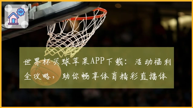 世界杯买球苹果APP下载：活动福利全攻略，助你畅享体育精彩直播体验