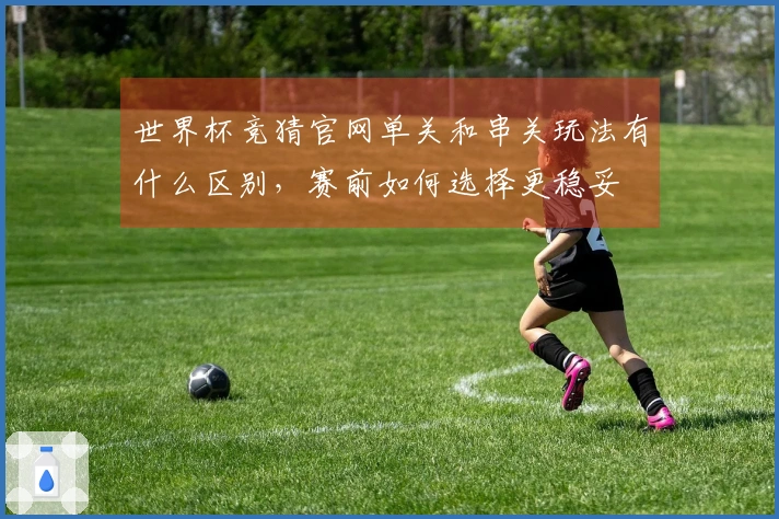 世界杯竞猜官网单关和串关玩法有什么区别，赛前如何选择更稳妥