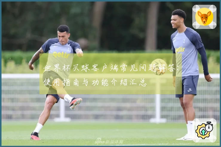 世界杯买球客户端常见问题解答：使用指南与功能介绍汇总