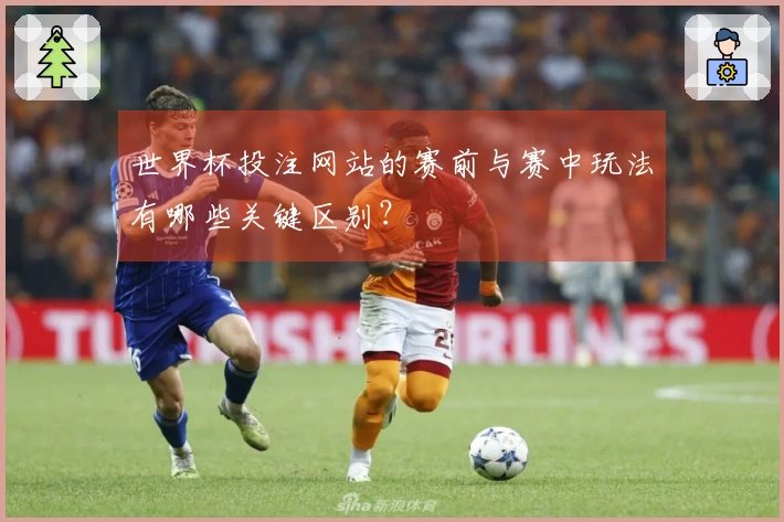 世界杯投注网站的赛前与赛中玩法有哪些关键区别？