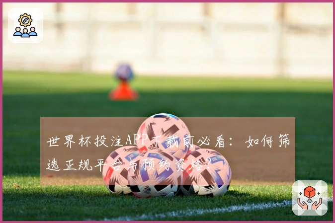 世界杯投注APP下载前必看：如何筛选正规平台与预约资格？