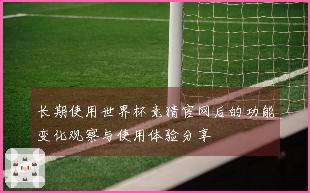长期使用世界杯竞猜官网后的功能变化观察与使用体验分享