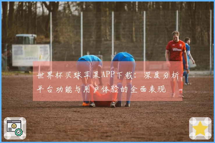 世界杯买球苹果APP下载：深度分析平台功能与用户体验的全面表现