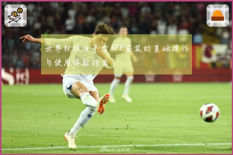 世界杯投注平台APP安装的基础操作与使用体验指南